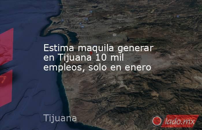 Estima maquila generar en Tijuana 10 mil empleos, solo en enero. Noticias en tiempo real