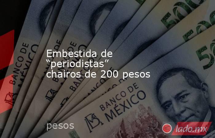 Embestida de “periodistas” chairos de 200 pesos. Noticias en tiempo real