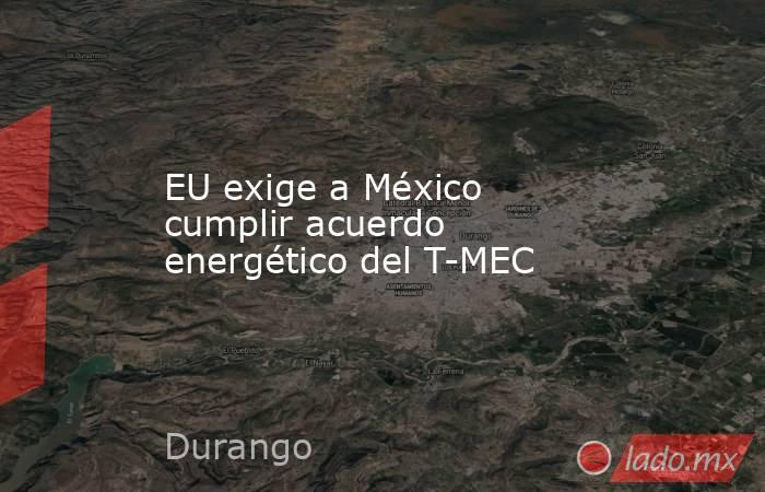 EU exige a México cumplir acuerdo energético del T-MEC. Noticias en tiempo real