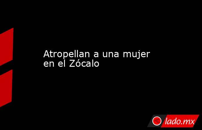 Atropellan a una mujer en el Zócalo. Noticias en tiempo real