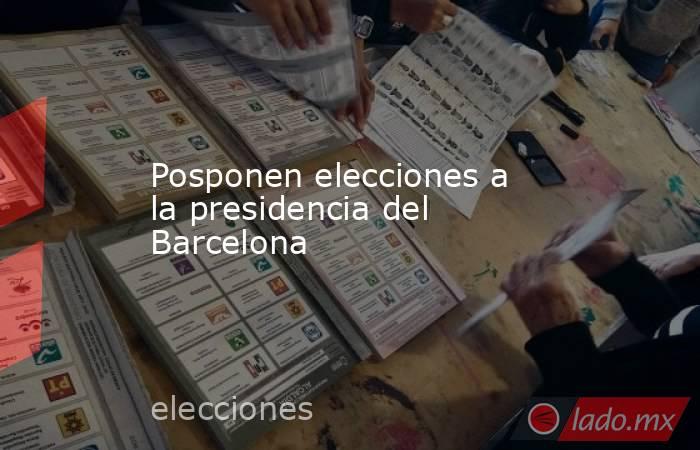 Posponen elecciones a la presidencia del Barcelona. Noticias en tiempo real