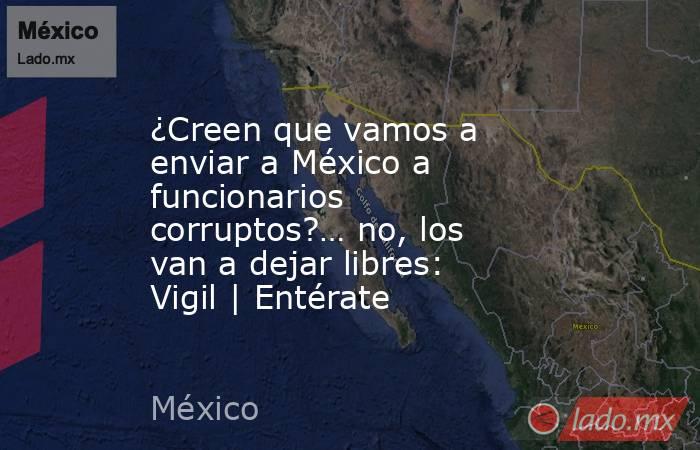¿Creen que vamos a enviar a México a funcionarios corruptos?… no, los van a dejar libres: Vigil | Entérate. Noticias en tiempo real