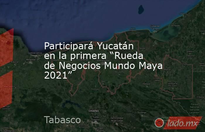 Participará Yucatán en la primera “Rueda de Negocios Mundo Maya 2021”. Noticias en tiempo real
