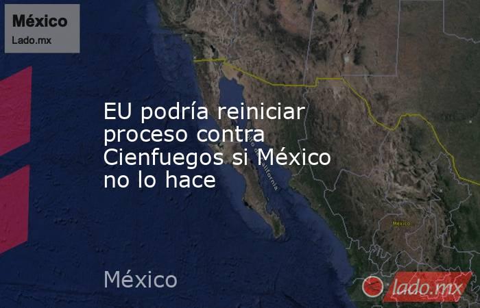 EU podría reiniciar proceso contra Cienfuegos si México no lo hace. Noticias en tiempo real