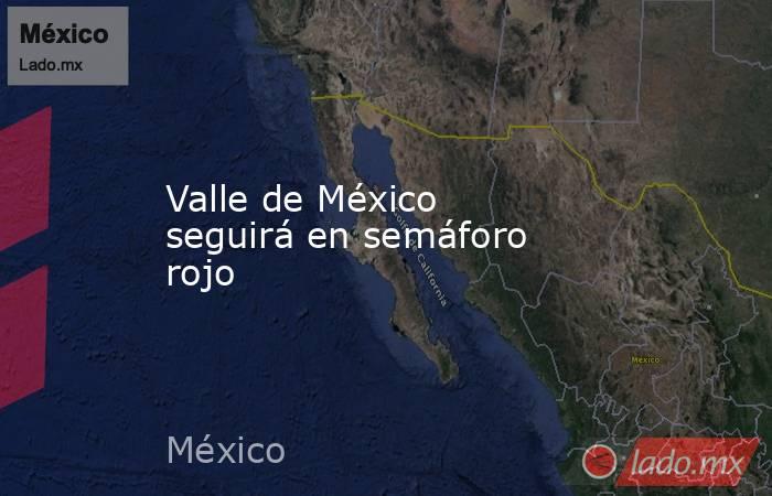 Valle de México seguirá en semáforo rojo. Noticias en tiempo real
