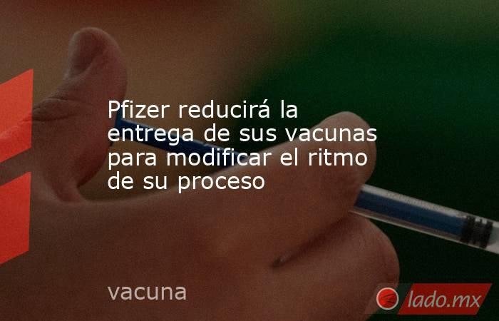 Pfizer reducirá la entrega de sus vacunas para modificar el ritmo de su proceso. Noticias en tiempo real