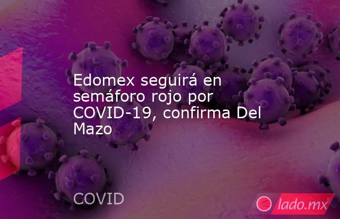 Edomex seguirá en semáforo rojo por COVID-19, confirma Del Mazo. Noticias en tiempo real
