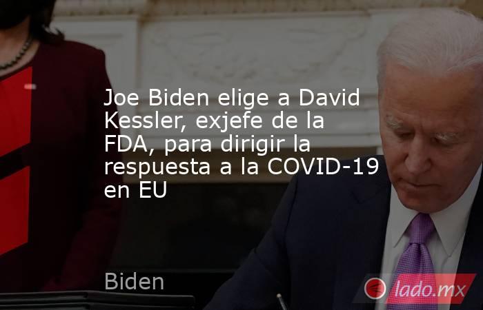 Joe Biden elige a David Kessler, exjefe de la FDA, para dirigir la respuesta a la COVID-19 en EU. Noticias en tiempo real