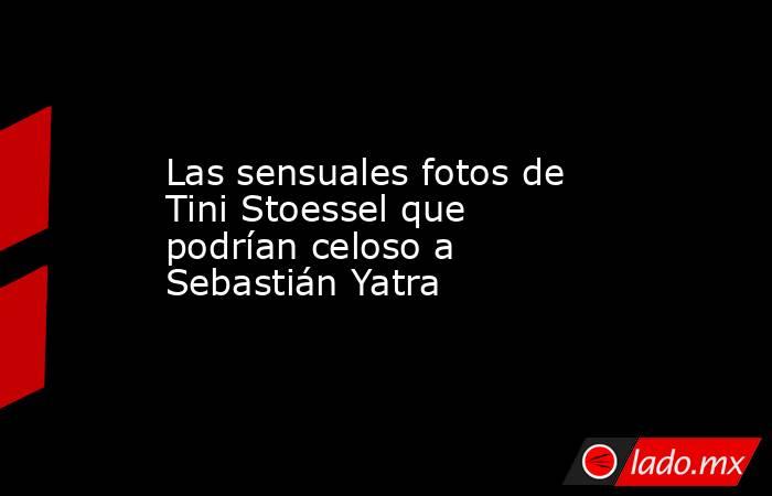 Las sensuales fotos de Tini Stoessel que podrían celoso a Sebastián Yatra. Noticias en tiempo real