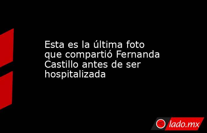 Esta es la última foto que compartió Fernanda Castillo antes de ser hospitalizada. Noticias en tiempo real