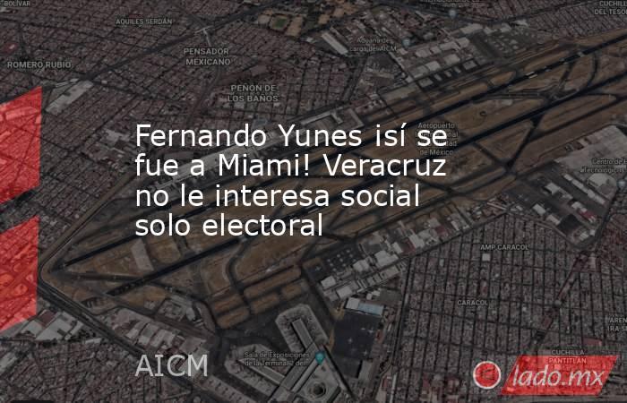 Fernando Yunes ¡sí se fue a Miami! Veracruz no le interesa social solo electoral. Noticias en tiempo real