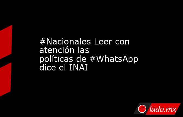 #Nacionales Leer con atención las políticas de #WhatsApp dice el INAI. Noticias en tiempo real