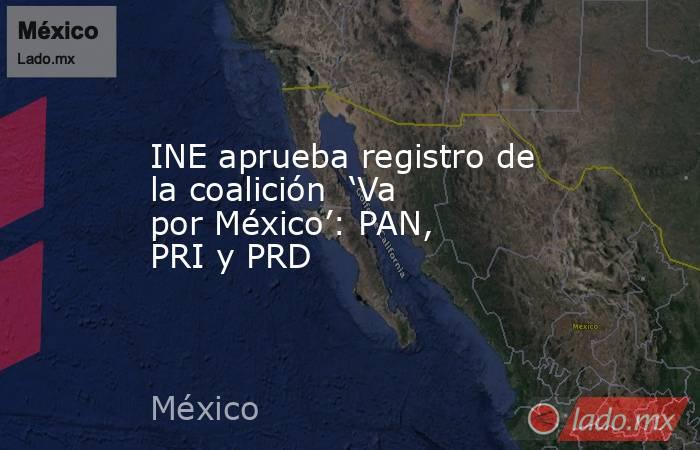 INE aprueba registro de la coalición  ‘Va por México’: PAN, PRI y PRD. Noticias en tiempo real