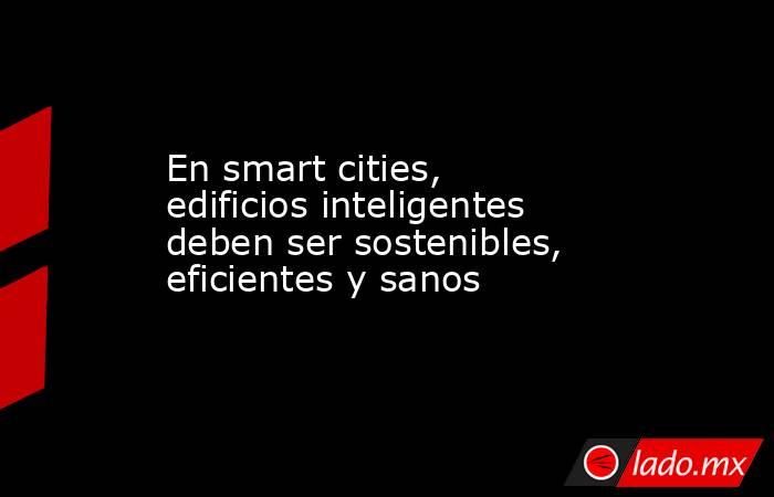En smart cities, edificios inteligentes deben ser sostenibles, eficientes y sanos. Noticias en tiempo real