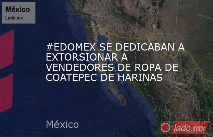 #EDOMEX SE DEDICABAN A EXTORSIONAR A VENDEDORES DE ROPA DE COATEPEC DE HARINAS. Noticias en tiempo real
