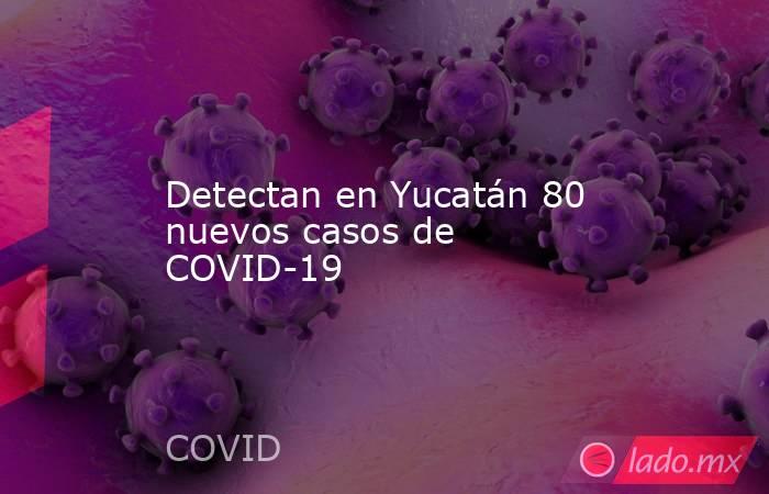 Detectan en Yucatán 80 nuevos casos de COVID-19. Noticias en tiempo real