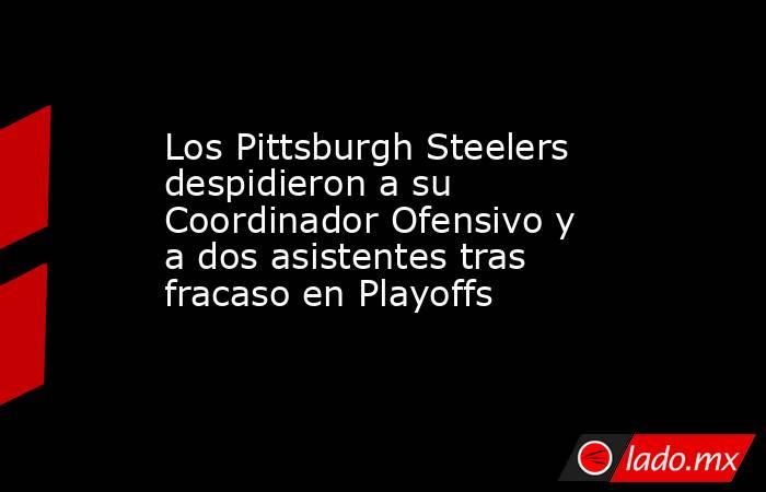 Los Pittsburgh Steelers despidieron a su Coordinador Ofensivo y a dos asistentes tras fracaso en Playoffs. Noticias en tiempo real