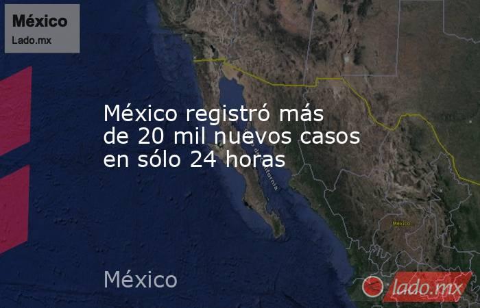 México registró más de 20 mil nuevos casos en sólo 24 horas. Noticias en tiempo real