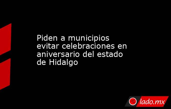Piden a municipios evitar celebraciones en aniversario del estado de Hidalgo. Noticias en tiempo real