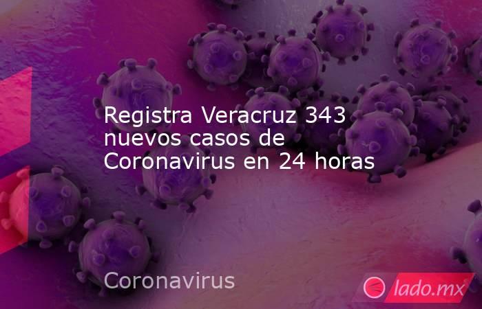 Registra Veracruz 343 nuevos casos de Coronavirus en 24 horas. Noticias en tiempo real