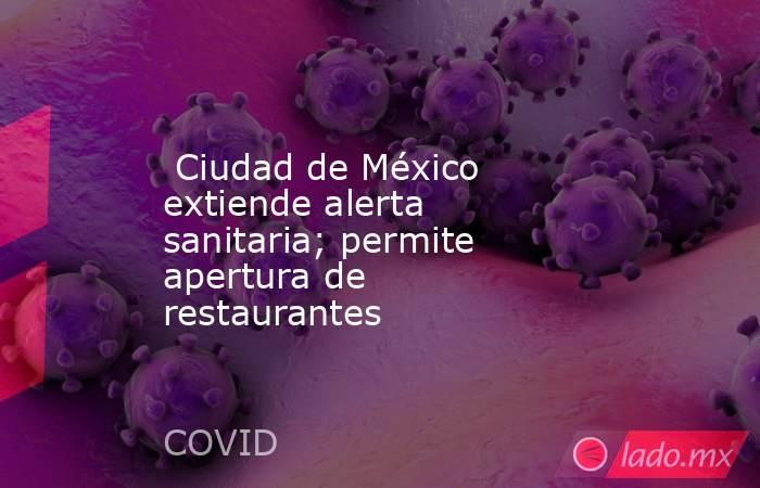  Ciudad de México extiende alerta sanitaria; permite apertura de restaurantes. Noticias en tiempo real