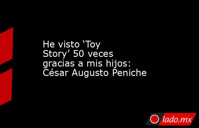 He visto ‘Toy Story’ 50 veces gracias a mis hijos: César Augusto Peniche. Noticias en tiempo real