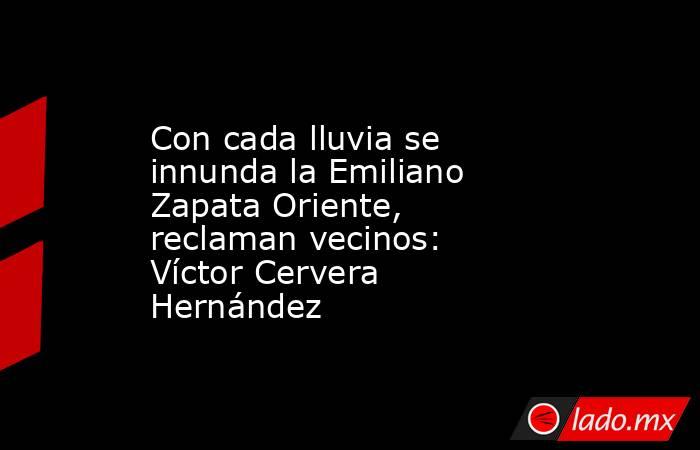Con cada lluvia se innunda la Emiliano Zapata Oriente, reclaman vecinos: Víctor Cervera Hernández. Noticias en tiempo real