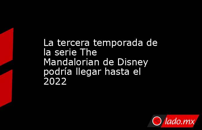 La tercera temporada de la serie The Mandalorian de Disney podría llegar hasta el 2022. Noticias en tiempo real