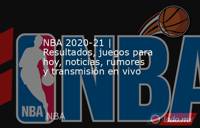 NBA 2020-21 | Resultados, juegos para hoy, noticias, rumores y transmisión en vivo. Noticias en tiempo real