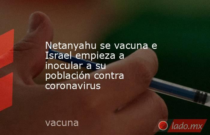 Netanyahu se vacuna e Israel empieza a inocular a su población contra coronavirus. Noticias en tiempo real