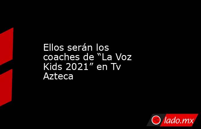 Ellos serán los coaches de “La Voz Kids 2021” en Tv Azteca. Noticias en tiempo real