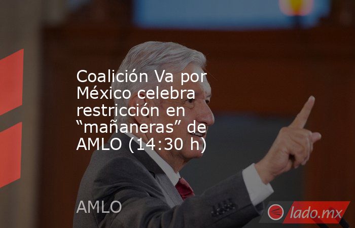 Coalición Va por México celebra restricción en “mañaneras” de AMLO (14:30 h). Noticias en tiempo real
