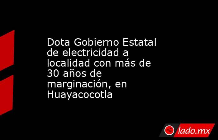 Dota Gobierno Estatal de electricidad a localidad con más de 30 años de marginación, en Huayacocotla. Noticias en tiempo real