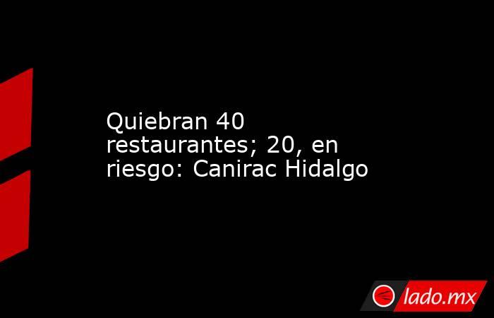 Quiebran 40 restaurantes; 20, en riesgo: Canirac Hidalgo. Noticias en tiempo real