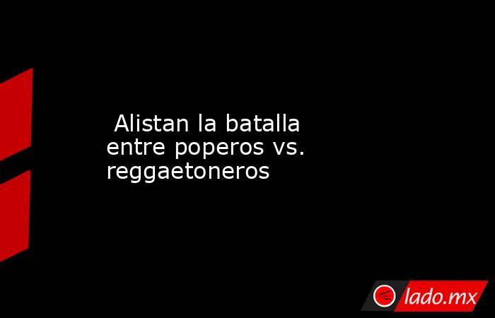  Alistan la batalla entre poperos vs. reggaetoneros. Noticias en tiempo real