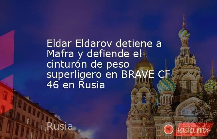 Eldar Eldarov detiene a Mafra y defiende el cinturón de peso superligero en BRAVE CF 46 en Rusia. Noticias en tiempo real