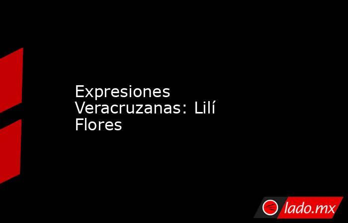 Expresiones Veracruzanas: Lilí Flores. Noticias en tiempo real