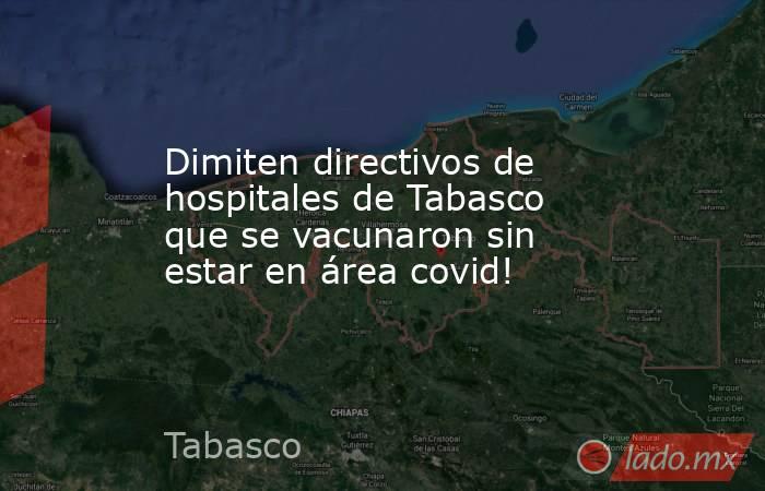 Dimiten directivos de hospitales de Tabasco que se vacunaron sin estar en área covid!. Noticias en tiempo real