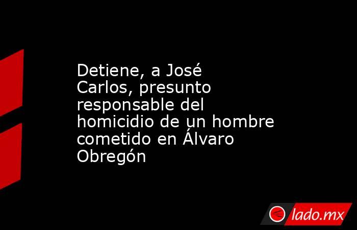 Detiene, a José Carlos, presunto responsable del homicidio de un hombre cometido en Álvaro Obregón. Noticias en tiempo real