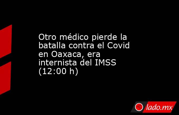 Otro médico pierde la batalla contra el Covid en Oaxaca, era internista del IMSS (12:00 h). Noticias en tiempo real