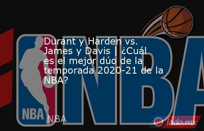 Durant y Harden vs. James y Davis | ¿Cuál es el mejor dúo de la temporada 2020-21 de la NBA?. Noticias en tiempo real