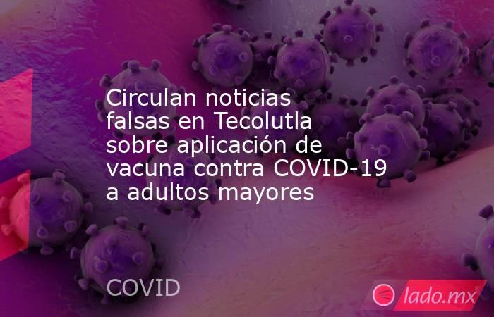 Circulan noticias falsas en Tecolutla sobre aplicación de vacuna contra COVID-19 a adultos mayores. Noticias en tiempo real