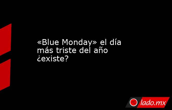 «Blue Monday» el día más triste del año ¿existe?. Noticias en tiempo real