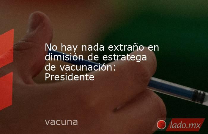 No hay nada extraño en dimisión de estratega de vacunación: Presidente. Noticias en tiempo real