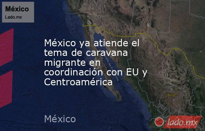 México ya atiende el tema de caravana migrante en coordinación con EU y Centroamérica. Noticias en tiempo real