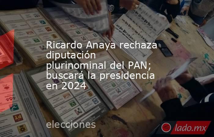 Ricardo Anaya rechaza diputación plurinominal del PAN; buscará la presidencia en 2024. Noticias en tiempo real