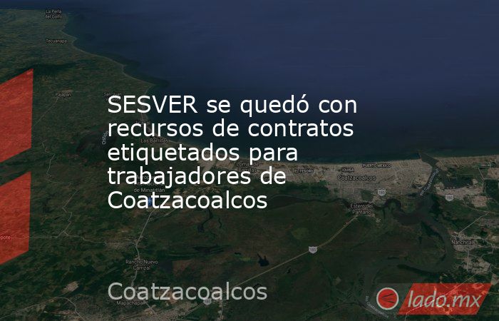 SESVER se quedó con recursos de contratos etiquetados para trabajadores de Coatzacoalcos. Noticias en tiempo real