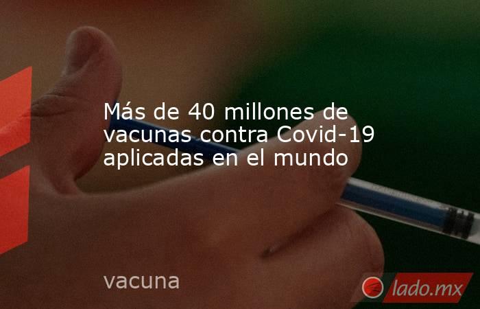 Más de 40 millones de vacunas contra Covid-19 aplicadas en el mundo. Noticias en tiempo real