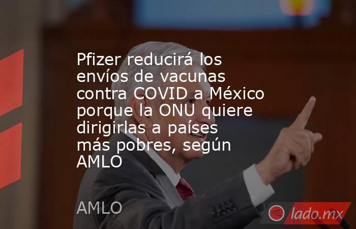 Pfizer reducirá los envíos de vacunas contra COVID a México porque la ONU quiere dirigirlas a países más pobres, según AMLO. Noticias en tiempo real
