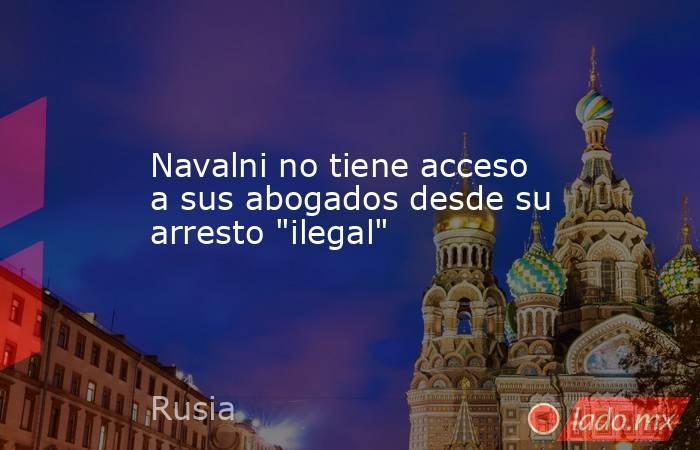 Navalni no tiene acceso a sus abogados desde su arresto 